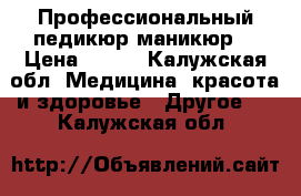 Профессиональный педикюр маникюр  › Цена ­ 500 - Калужская обл. Медицина, красота и здоровье » Другое   . Калужская обл.